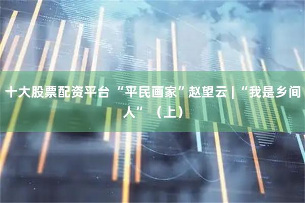 十大股票配资平台 “平民画家”赵望云 | “我是乡间人” （上）