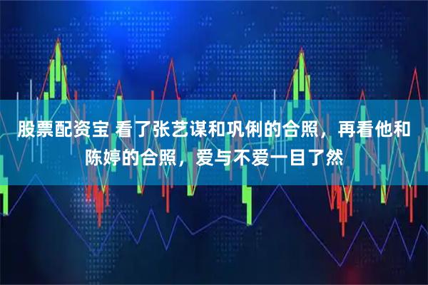 股票配资宝 看了张艺谋和巩俐的合照，再看他和陈婷的合照，爱与不爱一目了然