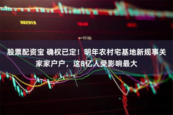 股票配资宝 确权已定！明年农村宅基地新规事关家家户户，这8亿人受影响最大