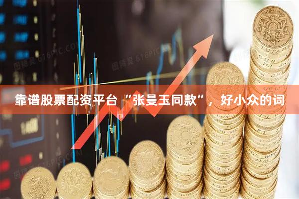 靠谱股票配资平台 “张曼玉同款”，好小众的词