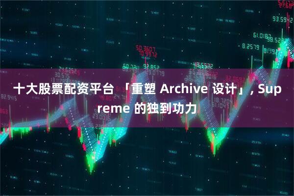 十大股票配资平台 「重塑 Archive 设计」, Supreme 的独到功力