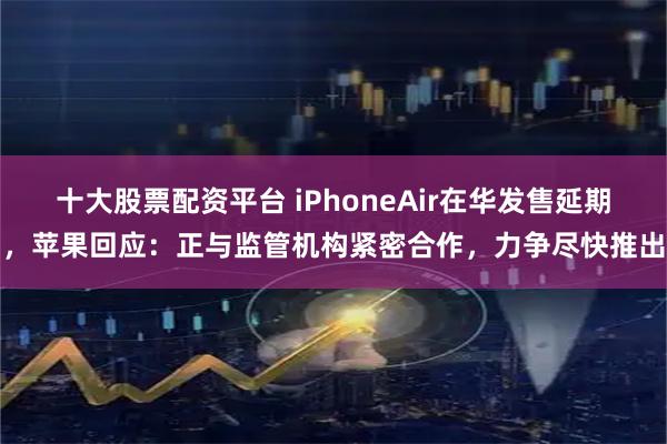 十大股票配资平台 iPhoneAir在华发售延期，苹果回应：正与监管机构紧密合作，力争尽快推出