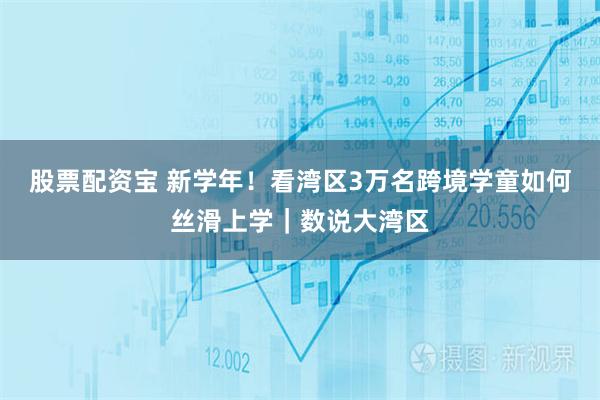 股票配资宝 新学年！看湾区3万名跨境学童如何丝滑上学｜数说大湾区
