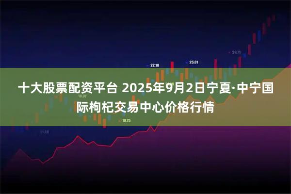 十大股票配资平台 2025年9月2日宁夏·中宁国际枸杞交易中心价格行情