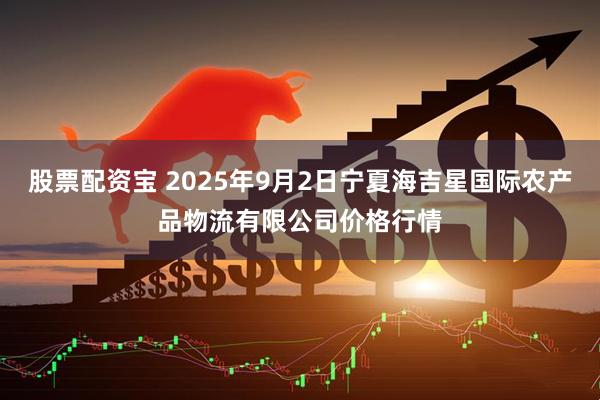 股票配资宝 2025年9月2日宁夏海吉星国际农产品物流有限公司价格行情