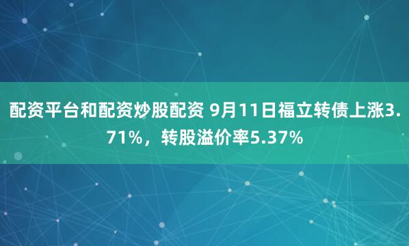 配资平台和配资炒股配资 9月11日福立转债上涨3.71%，转股溢价率5.37%