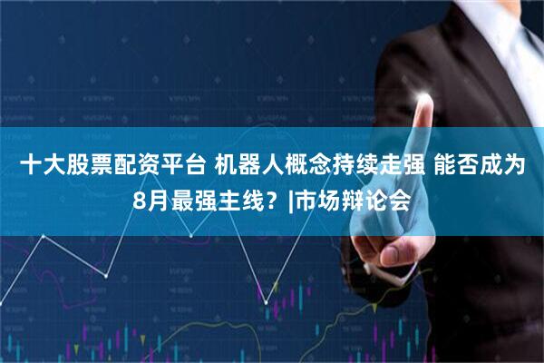 十大股票配资平台 机器人概念持续走强 能否成为8月最强主线?|市场辩论会