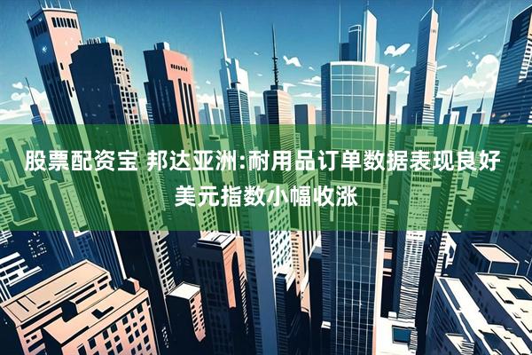 股票配资宝 邦达亚洲:耐用品订单数据表现良好 美元指数小幅收涨