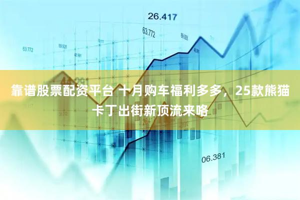 靠谱股票配资平台 十月购车福利多多，25款熊猫卡丁出街新顶流来咯