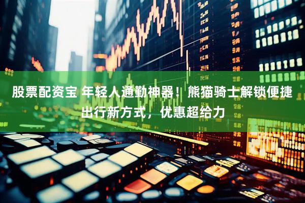 股票配资宝 年轻人通勤神器！熊猫骑士解锁便捷出行新方式，优惠超给力