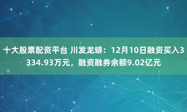 十大股票配资平台 川发龙蟒：12月10日融资买入3334.93万元，融资融券余额9.02亿元