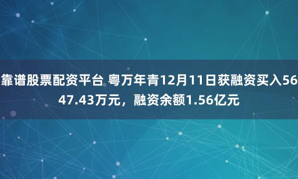 靠谱股票配资平台 粤万年青12月11日获融资买入5647.43万元,融资余额1.56亿元