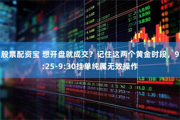 股票配资宝 想开盘就成交？记住这两个黄金时段，9:25-9:30挂单纯属无效操作