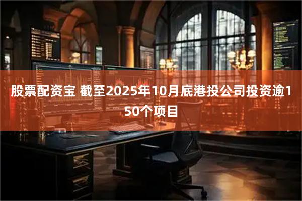 股票配资宝 截至2025年10月底港投公司投资逾150个项目