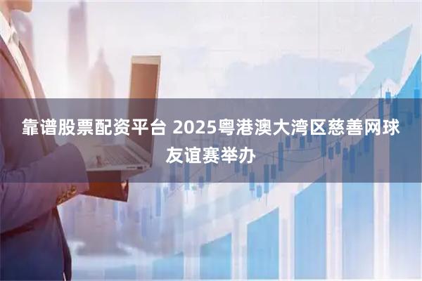 靠谱股票配资平台 2025粤港澳大湾区慈善网球友谊赛举办