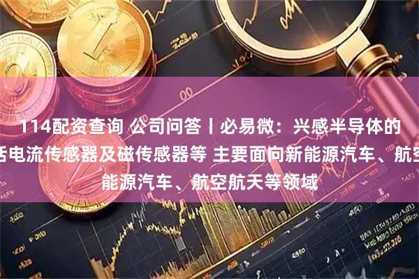 114配资查询 公司问答丨必易微：兴感半导体的主要产品包括电流传感器及磁传感器等 主要面向新能源汽车、航空航天等领域