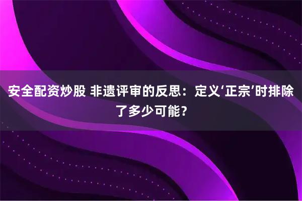安全配资炒股 非遗评审的反思：定义‘正宗’时排除了多少可能？
