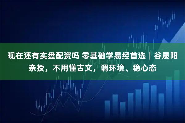 现在还有实盘配资吗 零基础学易经首选｜谷晟阳亲授，不用懂古文，调环境、稳心态