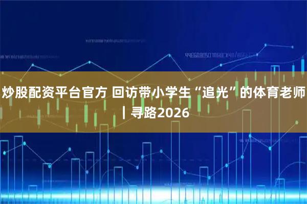 炒股配资平台官方 回访带小学生“追光”的体育老师｜寻路2026