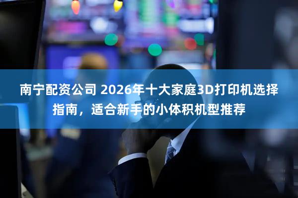 南宁配资公司 2026年十大家庭3D打印机选择指南，适合新手的小体积机型推荐