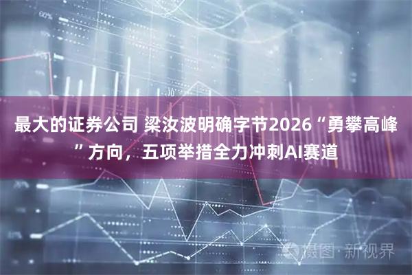 最大的证券公司 梁汝波明确字节2026“勇攀高峰”方向，五项举措全力冲刺AI赛道