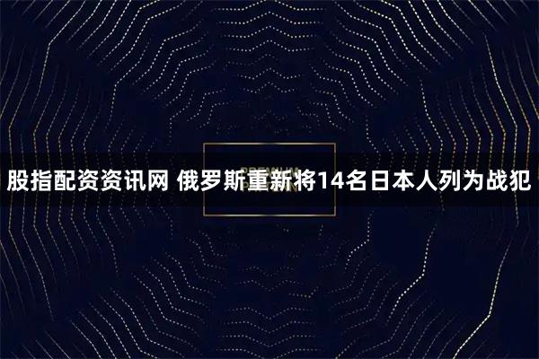 股指配资资讯网 俄罗斯重新将14名日本人列为战犯