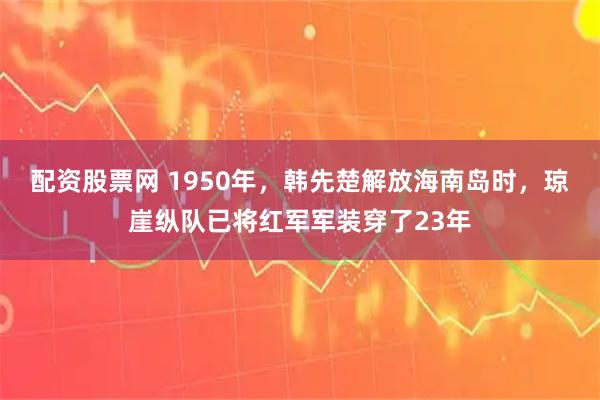 配资股票网 1950年，韩先楚解放海南岛时，琼崖纵队已将红军军装穿了23年