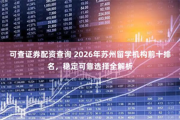 可查证券配资查询 2026年苏州留学机构前十排名，稳定可靠选择全解析
