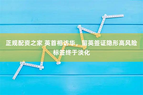 正规配资之家 英首相访华,留英签证隐形高风险标签终于淡化