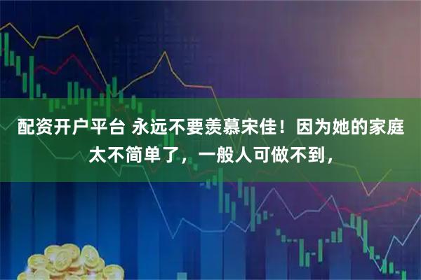 配资开户平台 永远不要羡慕宋佳！因为她的家庭太不简单了，一般人可做不到，