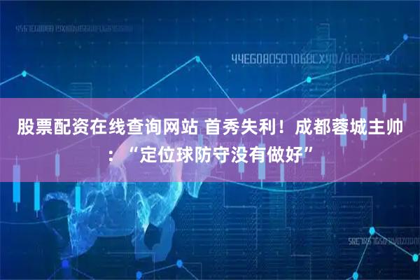 股票配资在线查询网站 首秀失利！成都蓉城主帅：“定位球防守没有做好”