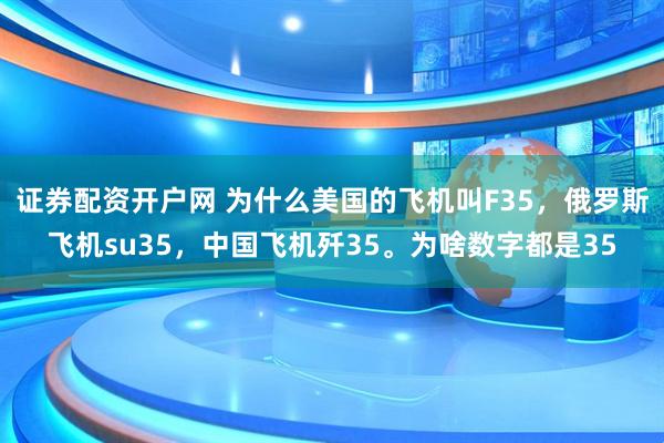 证券配资开户网 为什么美国的飞机叫F35，俄罗斯飞机su35，中国飞机歼35。为啥数字都是35