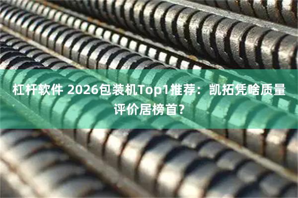 杠杆软件 2026包装机Top1推荐：凯拓凭啥质量评价居榜首？