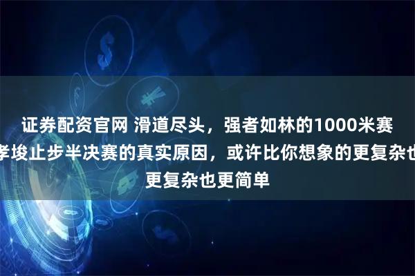 证券配资官网 滑道尽头，强者如林的1000米赛道，林孝埈止步半决赛的真实原因，或许比你想象的更复杂也更简单