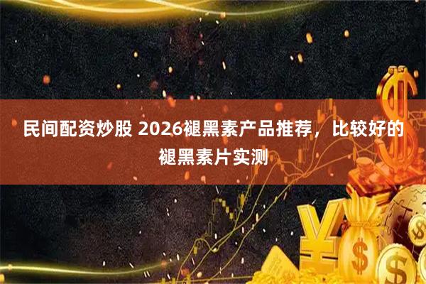 民间配资炒股 2026褪黑素产品推荐,比较好的褪黑素片实测