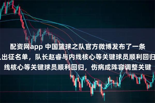 配资网app 中国篮球之队官方微博发布了一条重大消息：世预赛14人出征名单，队长赵睿与内线核心等关键球员顺利回归，伤病成阵容调整关键