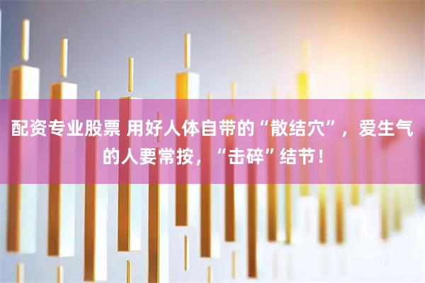 配资专业股票 用好人体自带的“散结穴”，爱生气的人要常按，“击碎”结节！