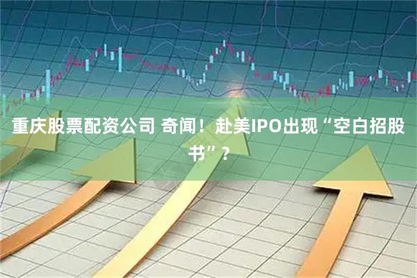 重庆股票配资公司 奇闻!赴美IPO出现“空白招股书”?