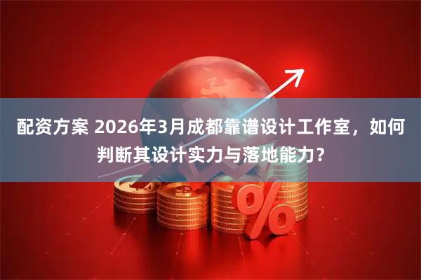 配资方案 2026年3月成都靠谱设计工作室,如何判断其设计实力与落地能力?