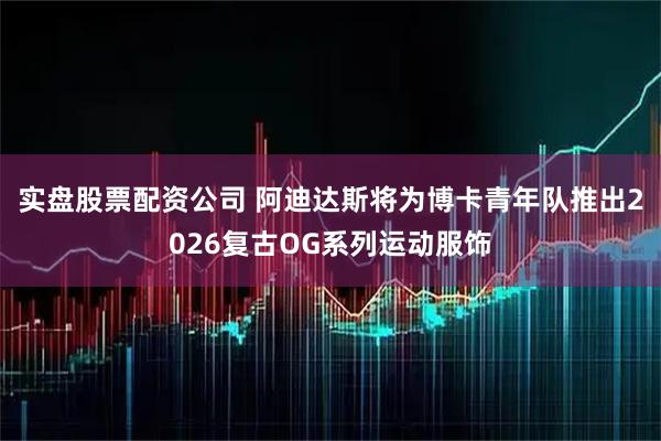 实盘股票配资公司 阿迪达斯将为博卡青年队推出2026复古OG系列运动服饰