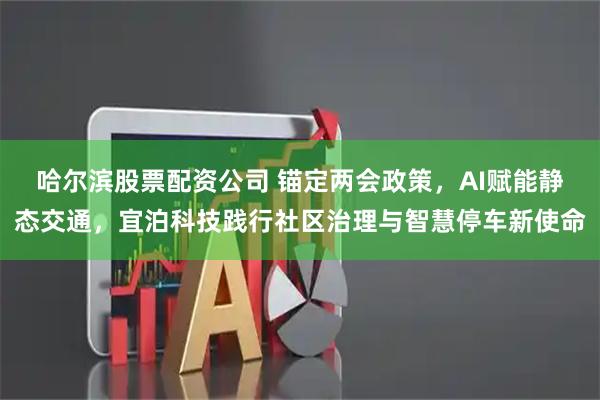 哈尔滨股票配资公司 锚定两会政策，AI赋能静态交通，宜泊科技践行社区治理与智慧停车新使命