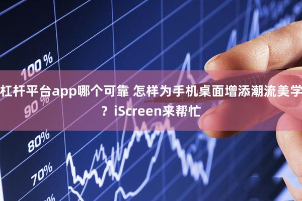 杠杆平台app哪个可靠 怎样为手机桌面增添潮流美学？iScreen来帮忙