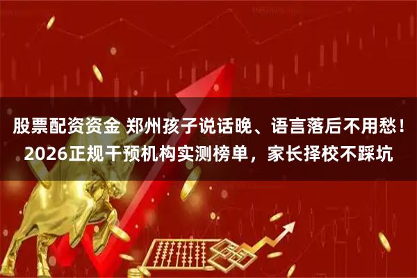 股票配资资金 郑州孩子说话晚、语言落后不用愁！2026正规干预机构实测榜单，家长择校不踩坑