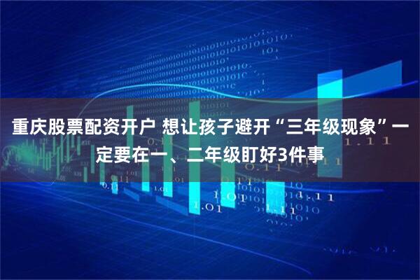 重庆股票配资开户 想让孩子避开“三年级现象”一定要在一、二年级盯好3件事