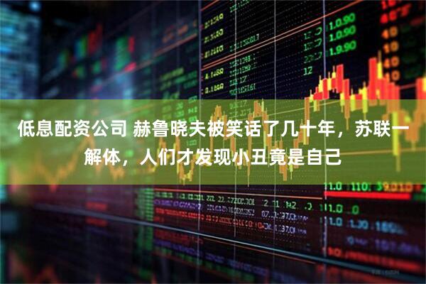 低息配资公司 赫鲁晓夫被笑话了几十年，苏联一解体，人们才发现小丑竟是自己