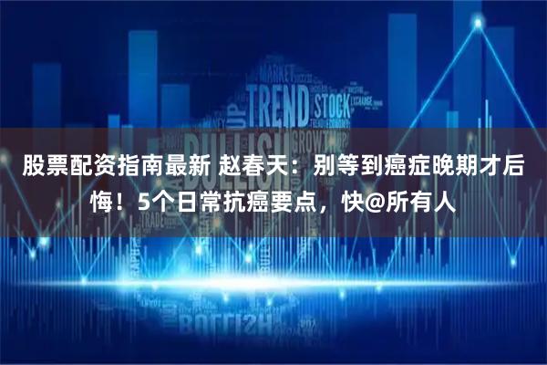 股票配资指南最新 赵春天：别等到癌症晚期才后悔！5个日常抗癌要点，快@所有人