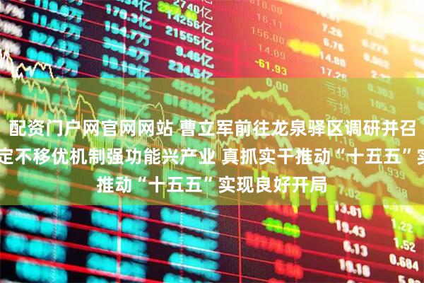 配资门户网官网网站 曹立军前往龙泉驿区调研并召开座谈会 坚定不移优机制强功能兴产业 真抓实干推动“十五五”实现良好开局