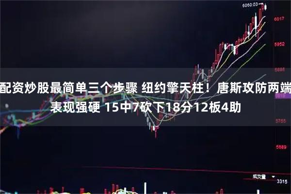 配资炒股最简单三个步骤 纽约擎天柱！唐斯攻防两端表现强硬 15中7砍下18分12板4助