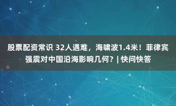 股票配资常识 32人遇难，海啸波1.4米！菲律宾强震对中国沿海影响几何？| 快问快答