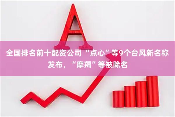 全国排名前十配资公司 “点心”等9个台风新名称发布，“摩羯”等被除名